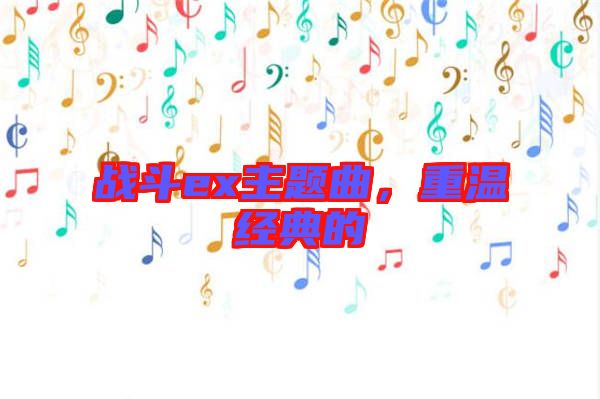 戰(zhàn)斗ex主題曲,重溫經(jīng)典的