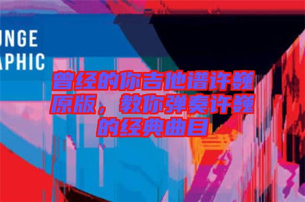 曾經的你吉他譜許巍原版,教你彈奏許巍的經典曲目