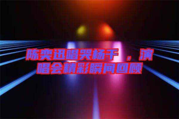 陳奕迅唱哭楊千嬅,演唱會精彩瞬間回顧