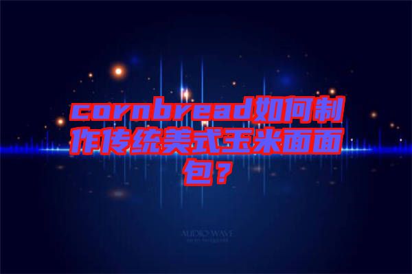 cornbread如何制作傳統美式玉米面面包?