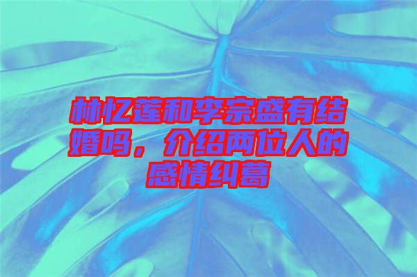 林憶蓮和李宗盛有結(jié)婚嗎,介紹兩位人的感情糾葛