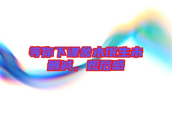 等你下課舍木氓生未刪減,觀后感