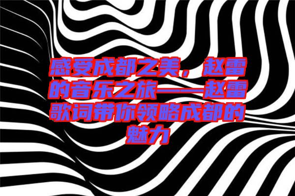 感受成都之美,趙雷的音樂之旅——趙雷歌詞帶你領略成都的魅力