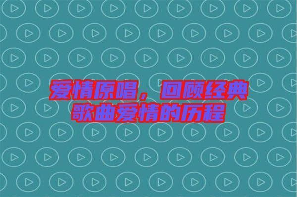 愛(ài)情原唱,回顧經(jīng)典歌曲愛(ài)情的歷程