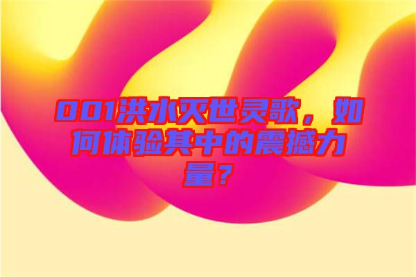 001洪水滅世靈歌，如何體驗其中的震撼力量？