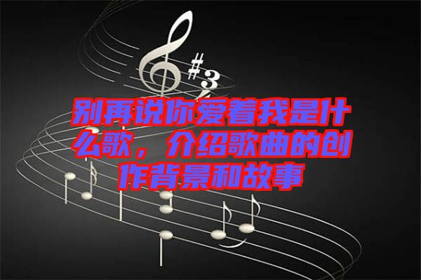 別再說你愛著我是什么歌,介紹歌曲的創作背景和故事
