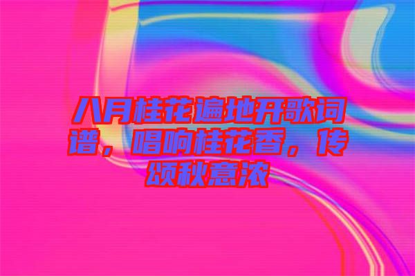八月桂花遍地開歌詞譜,唱響桂花香,傳頌秋意濃