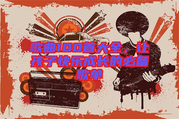 歌曲100首大全,讓孩子快樂成長(zhǎng)的必備歌單
