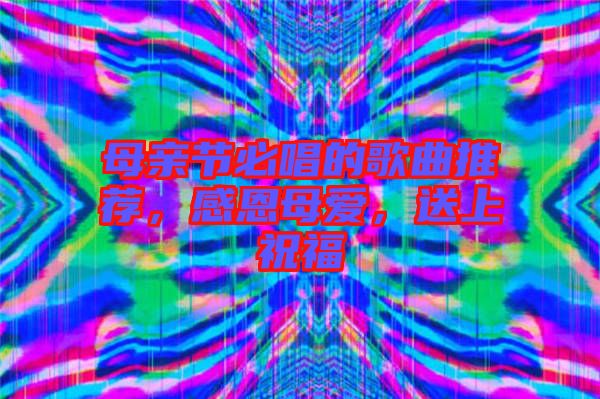 母親節必唱的歌曲推薦,感恩母愛,送上祝福