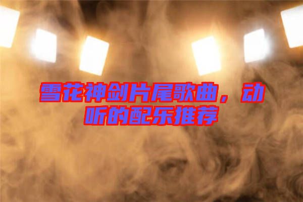 雪花神劍片尾歌曲,動聽的配樂推薦