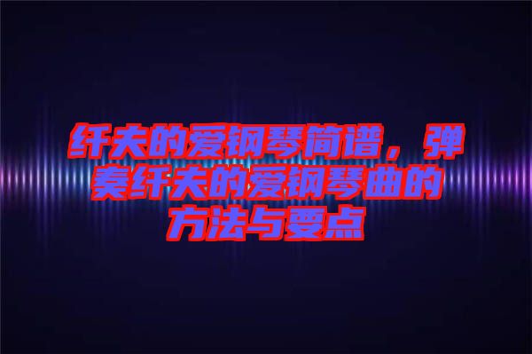 纖夫的愛鋼琴簡譜,彈奏纖夫的愛鋼琴曲的方法與要點