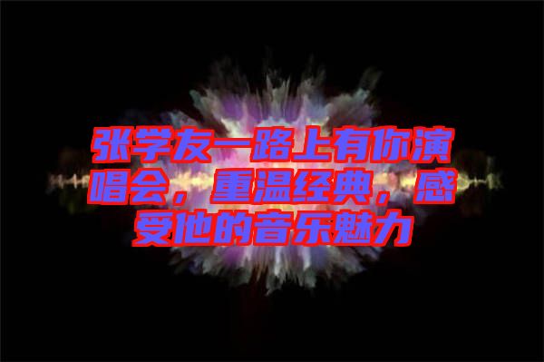 張學(xué)友一路上有你演唱會(huì),重溫經(jīng)典,感受他的音樂魅力