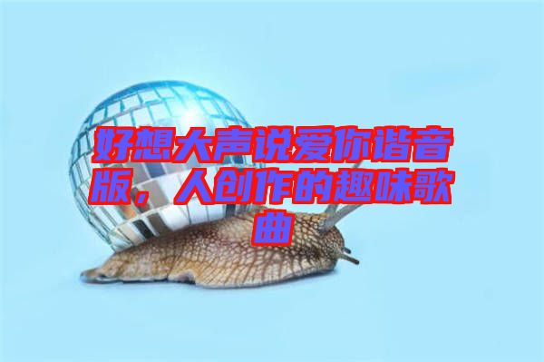 好想大聲說愛你諧音版,人創作的趣味歌曲