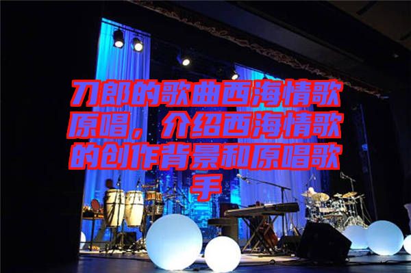 刀郎的歌曲西海情歌原唱,介紹西海情歌的創(chuàng)作背景和原唱歌手