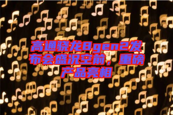 高通驍龍8gen2發布會盛況空前，重磅產品亮相