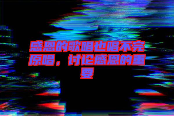 感恩的歌唱也唱不完原唱,討論感恩的重要