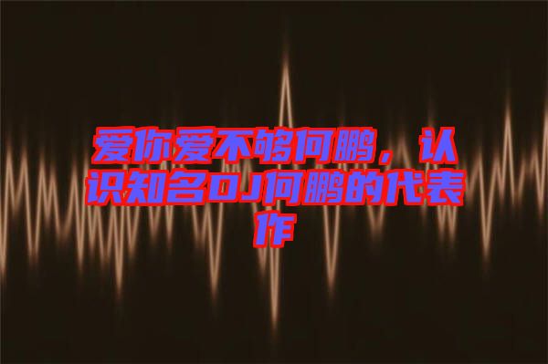 愛你愛不夠何鵬,認(rèn)識知名DJ何鵬的代表作