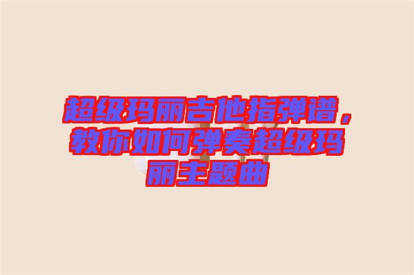 超級瑪麗吉他指彈譜,教你如何彈奏超級瑪麗主題曲