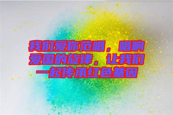 我們愛你范唱,唱響愛國的旋律,讓我們一起傳承紅色基因