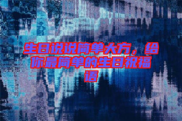 生日說說簡(jiǎn)單大方,給你最簡(jiǎn)單的生日祝福語