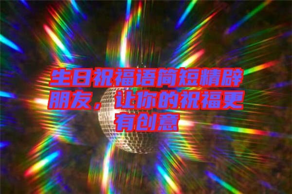 生日祝福語簡短精辟朋友,讓你的祝福更有創意
