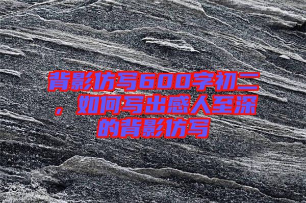 背影仿寫600字初二,如何寫出感人至深的背影仿寫