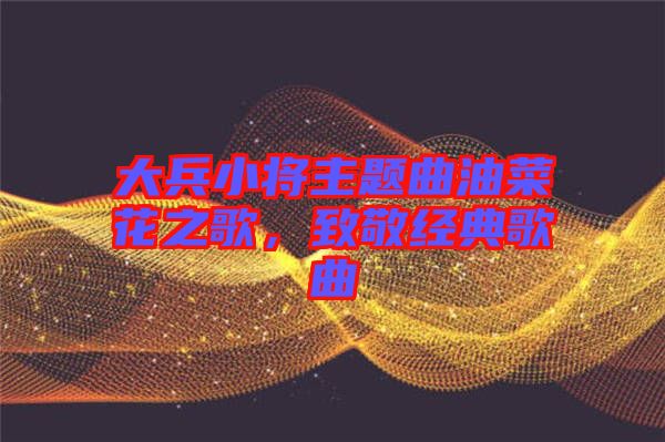 大兵小將主題曲油菜花之歌,致敬經(jīng)典歌曲