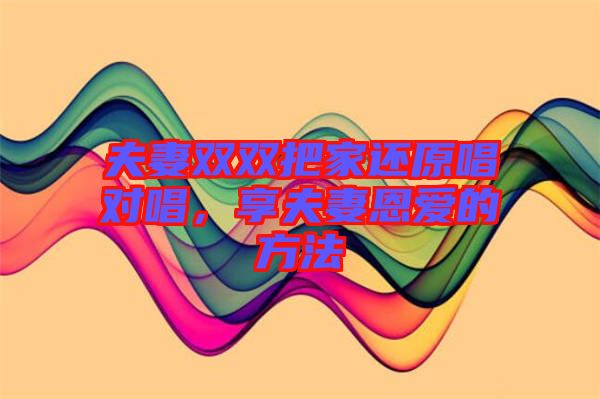 夫妻雙雙把家還原唱對唱,享夫妻恩愛的方法