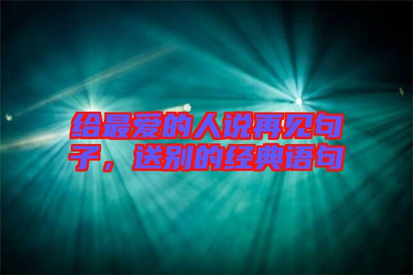 給最愛的人說再見句子,送別的經典語句