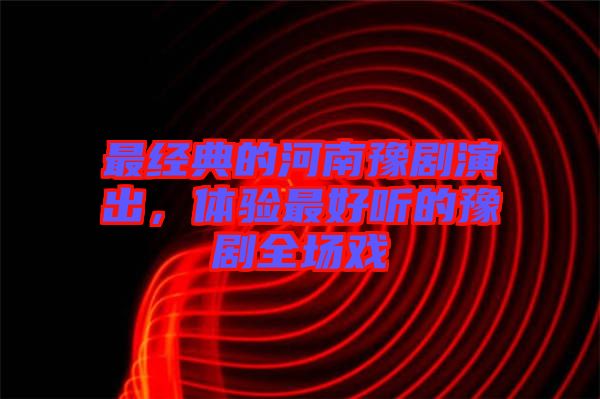 最經典的河南豫劇演出,體驗最好聽的豫劇全場戲