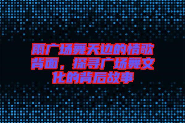 雨廣場舞天邊的情歌背面，探尋廣場舞文化的背后故事