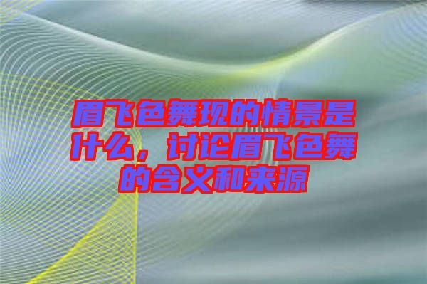 眉飛色舞現的情景是什么,討論眉飛色舞的含義和來源
