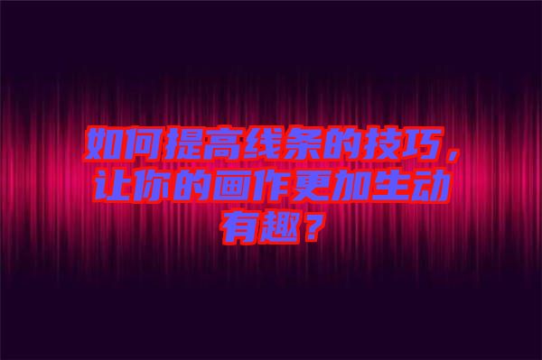 如何提高線條的技巧,讓你的畫作更加生動有趣?