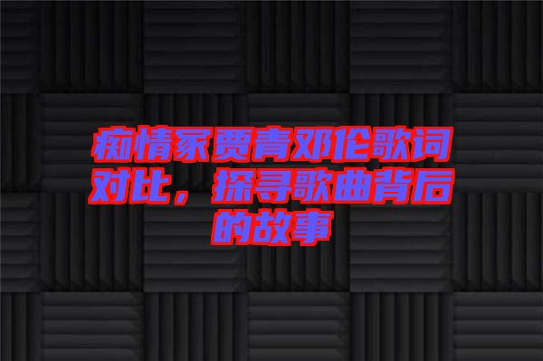 癡情冢賈青鄧倫歌詞對比,探尋歌曲背后的故事