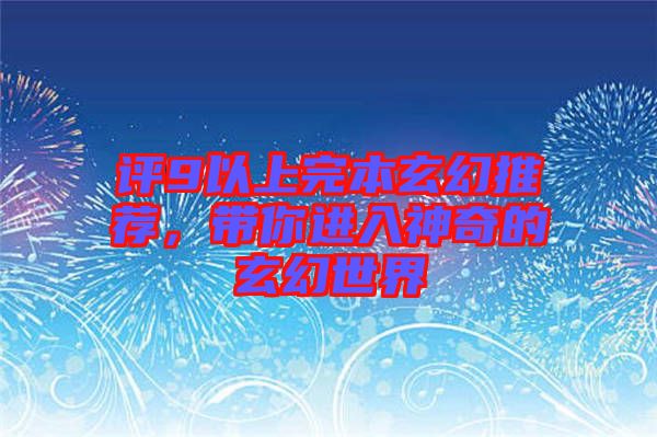 評9以上完本玄幻推薦,帶你進入神奇的玄幻世界