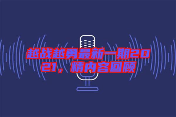 越戰越勇最新一期2021,精內容回顧