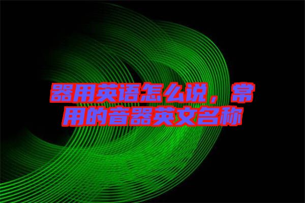 器用英語怎么說,常用的音器英文名稱