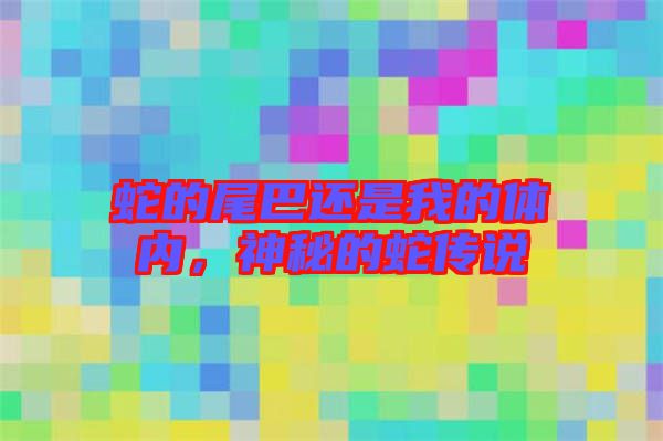 蛇的尾巴還是我的體內(nèi),神秘的蛇傳說