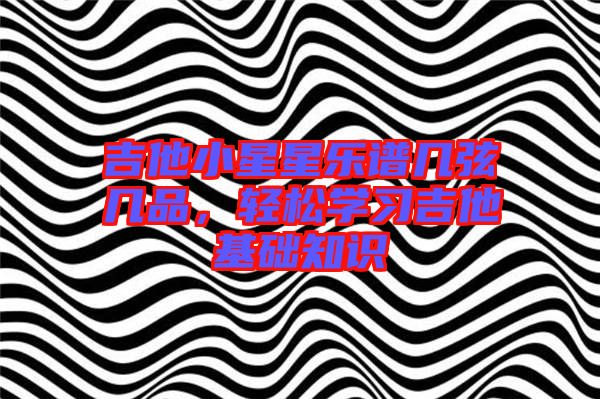 吉他小星星樂(lè)譜幾弦?guī)灼罚p松學(xué)習(xí)吉他基礎(chǔ)知識(shí)