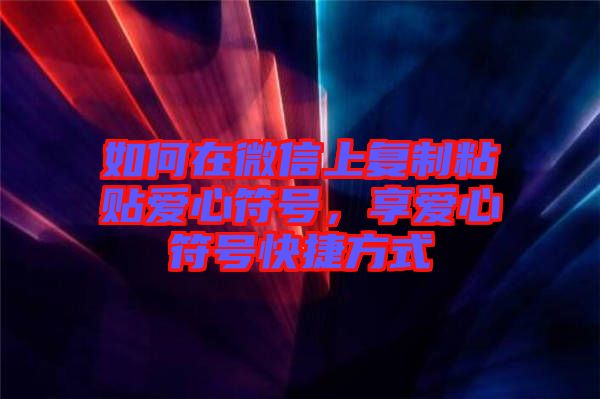 如何在微信上復(fù)制粘貼愛心符號,享愛心符號快捷方式