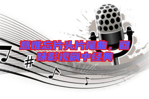 意難忘片頭片尾曲，回味影視劇中經(jīng)典