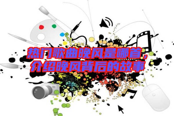 熱門歌曲晚風(fēng)是哪首,介紹晚風(fēng)背后的故事