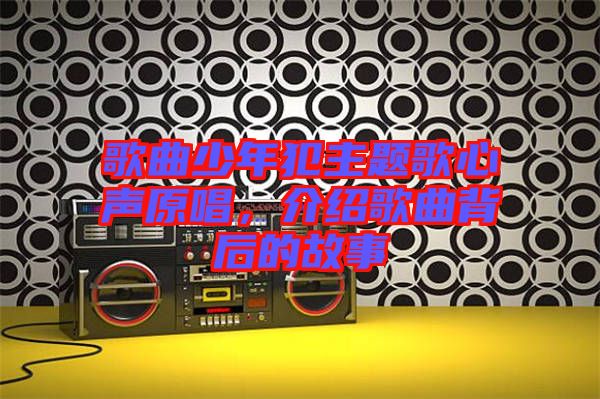 歌曲少年犯主題歌心聲原唱,介紹歌曲背后的故事