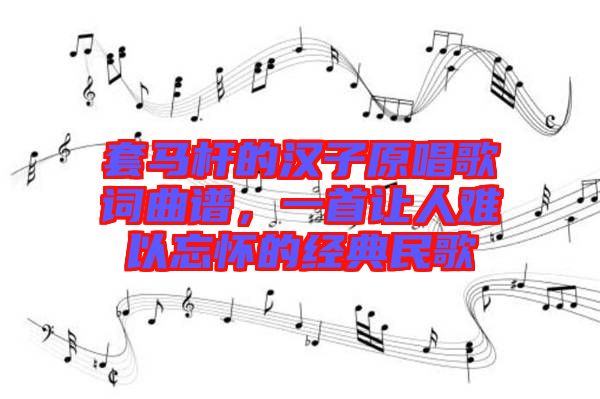 套馬桿的漢子原唱歌詞曲譜,一首讓人難以忘懷的經典民歌