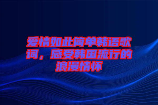 愛情如此簡單韓語歌詞,感受韓國流行的浪漫情懷