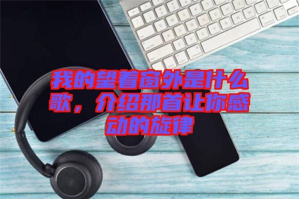 我的望著窗外是什么歌,介紹那首讓你感動的旋律