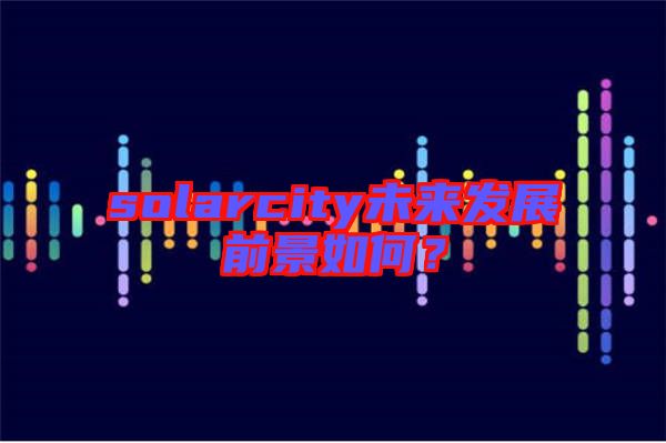 solarcity未來發展前景如何?