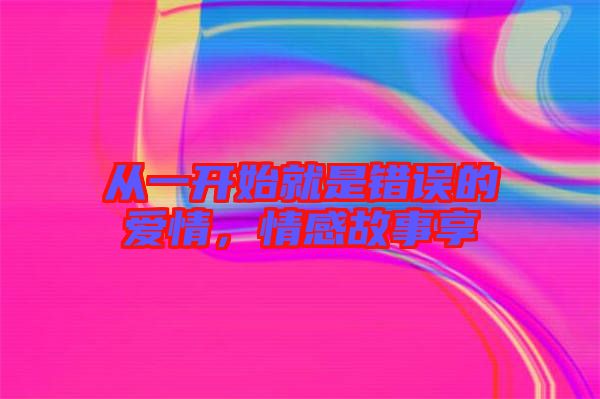 從一開(kāi)始就是錯(cuò)誤的愛(ài)情,情感故事享