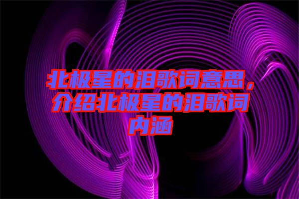 北極星的淚歌詞意思,介紹北極星的淚歌詞內(nèi)涵