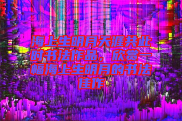 海上生明月天涯共此時書法作品,欣賞一幅海上生明月的書法佳作